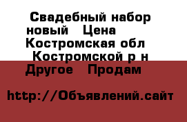 Свадебный набор новый › Цена ­ 999 - Костромская обл., Костромской р-н Другое » Продам   